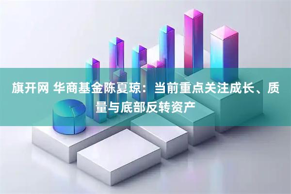 旗开网 华商基金陈夏琼：当前重点关注成长、质量与底部反转资产