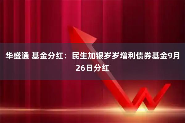 华盛通 基金分红：民生加银岁岁增利债券基金9月26日分红
