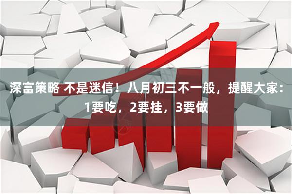 深富策略 不是迷信！八月初三不一般，提醒大家：1要吃，2要挂，3要做