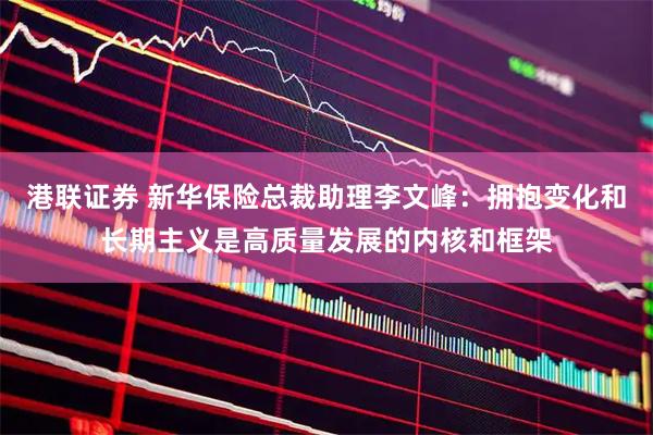 港联证券 新华保险总裁助理李文峰：拥抱变化和长期主义是高质量发展的内核和框架