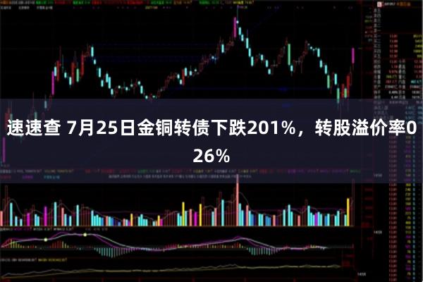 速速查 7月25日金铜转债下跌201%，转股溢价率026%