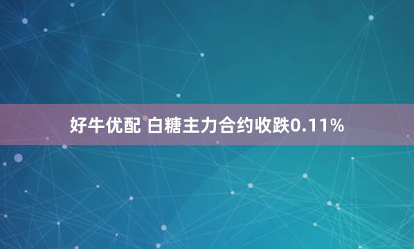 好牛优配 白糖主力合约收跌0.11%