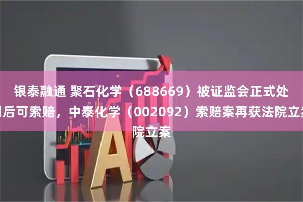 银泰融通 聚石化学（688669）被证监会正式处罚后可索赔，中泰化学（002092）索赔案再获法院立案