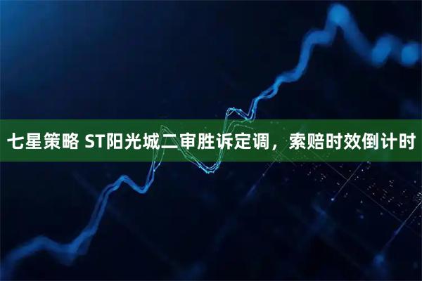 七星策略 ST阳光城二审胜诉定调，索赔时效倒计时