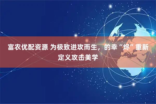 富农优配资源 为极致进攻而生，的幸“烬”重新定义攻击美学