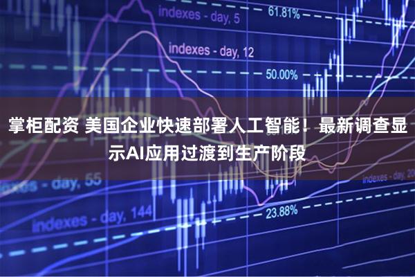掌柜配资 美国企业快速部署人工智能！最新调查显示AI应用过渡到生产阶段