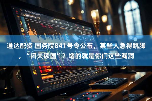 通达配资 国务院841号令公布，某些人急得跳脚，“闭关锁国”？堵的就是你们这些漏洞