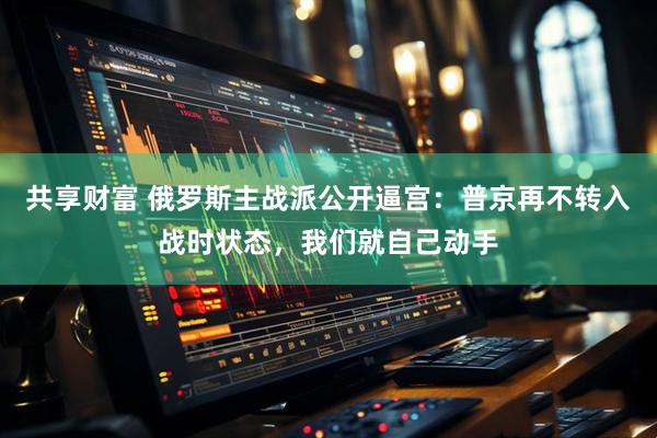 共享财富 俄罗斯主战派公开逼宫：普京再不转入战时状态，我们就自己动手